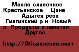 Масло сливочное “Крестьянское“ › Цена ­ 260 - Адыгея респ., Гиагинский р-н, Новый п. Продукты и напитки » Другое   